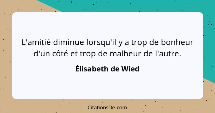 L'amitié diminue lorsqu'il y a trop de bonheur d'un côté et trop de malheur de l'autre.... - Élisabeth de Wied