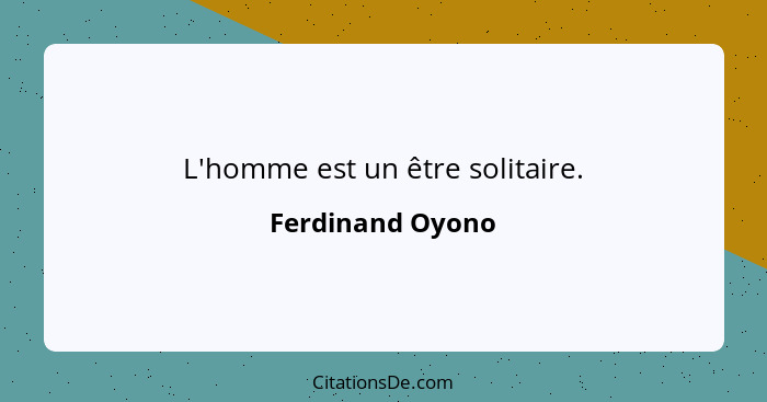 L'homme est un être solitaire.... - Ferdinand Oyono