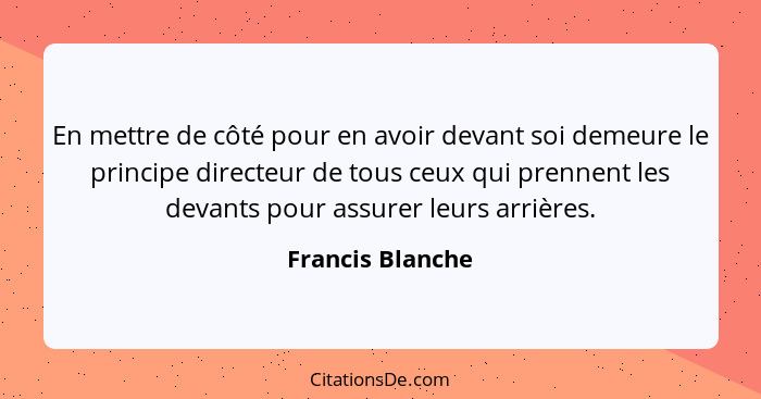 En mettre de côté pour en avoir devant soi demeure le principe directeur de tous ceux qui prennent les devants pour assurer leurs ar... - Francis Blanche