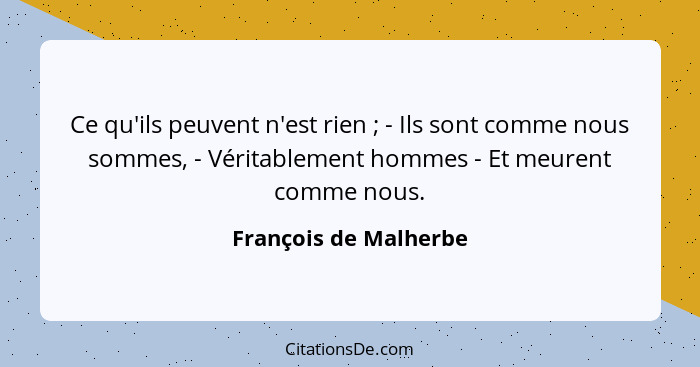 Ce qu'ils peuvent n'est rien ; - Ils sont comme nous sommes, - Véritablement hommes - Et meurent comme nous.... - François de Malherbe