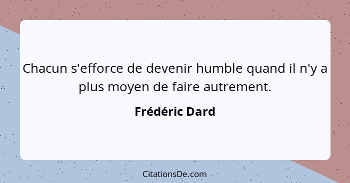 Chacun s'efforce de devenir humble quand il n'y a plus moyen de faire autrement.... - Frédéric Dard