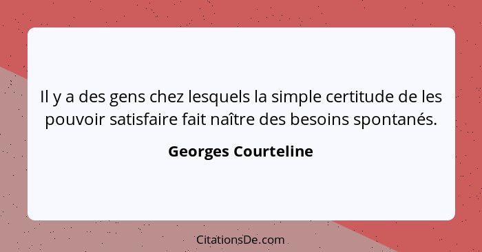 Il y a des gens chez lesquels la simple certitude de les pouvoir satisfaire fait naître des besoins spontanés.... - Georges Courteline