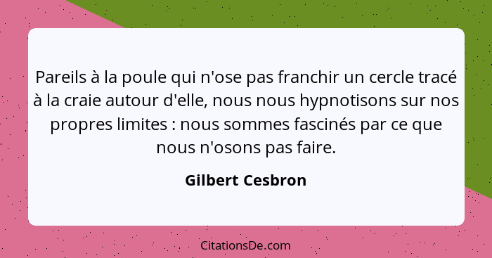 Pareils à la poule qui n'ose pas franchir un cercle tracé à la craie autour d'elle, nous nous hypnotisons sur nos propres limites&nb... - Gilbert Cesbron