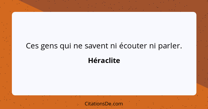 Ces gens qui ne savent ni écouter ni parler.... - Héraclite