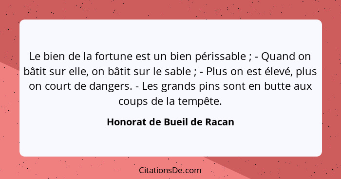 Le bien de la fortune est un bien périssable ; - Quand on bâtit sur elle, on bâtit sur le sable ; - Plus on est... - Honorat de Bueil de Racan