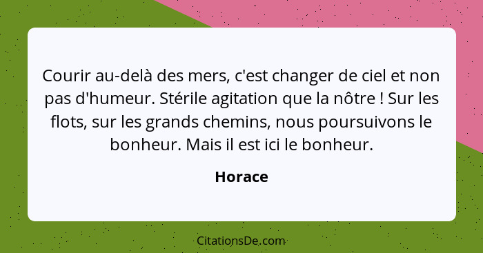 Courir au-delà des mers, c'est changer de ciel et non pas d'humeur. Stérile agitation que la nôtre ! Sur les flots, sur les grands chemi... - Horace