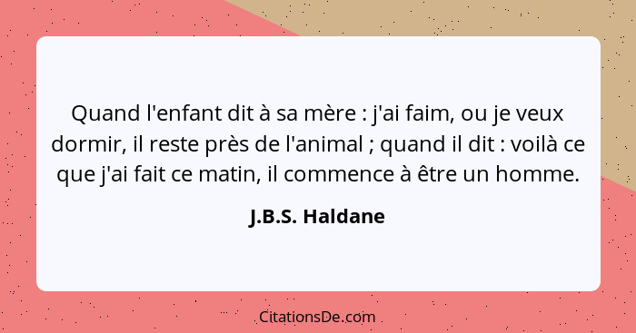 Quand l'enfant dit à sa mère : j'ai faim, ou je veux dormir, il reste près de l'animal ; quand il dit : voilà ce que j... - J.B.S. Haldane