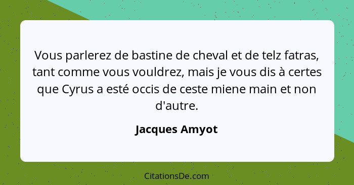 Vous parlerez de bastine de cheval et de telz fatras, tant comme vous vouldrez, mais je vous dis à certes que Cyrus a esté occis de ce... - Jacques Amyot