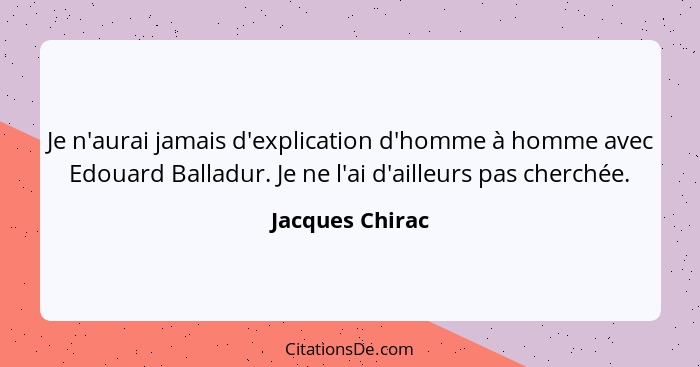 Je n'aurai jamais d'explication d'homme à homme avec Edouard Balladur. Je ne l'ai d'ailleurs pas cherchée.... - Jacques Chirac