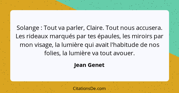 Solange : Tout va parler, Claire. Tout nous accusera. Les rideaux marqués par tes épaules, les miroirs par mon visage, la lumière qu... - Jean Genet