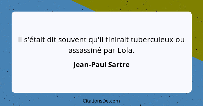 Il s'était dit souvent qu'il finirait tuberculeux ou assassiné par Lola.... - Jean-Paul Sartre