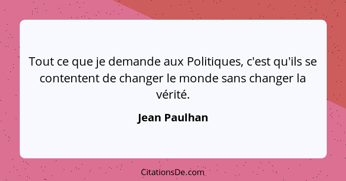 Tout ce que je demande aux Politiques, c'est qu'ils se contentent de changer le monde sans changer la vérité.... - Jean Paulhan