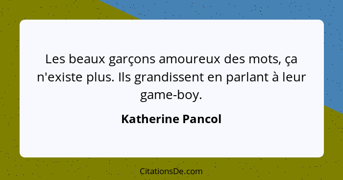 Les beaux garçons amoureux des mots, ça n'existe plus. Ils grandissent en parlant à leur game-boy.... - Katherine Pancol