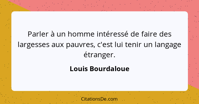 Parler à un homme intéressé de faire des largesses aux pauvres, c'est lui tenir un langage étranger.... - Louis Bourdaloue