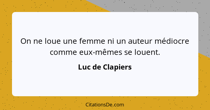 On ne loue une femme ni un auteur médiocre comme eux-mêmes se louent.... - Luc de Clapiers