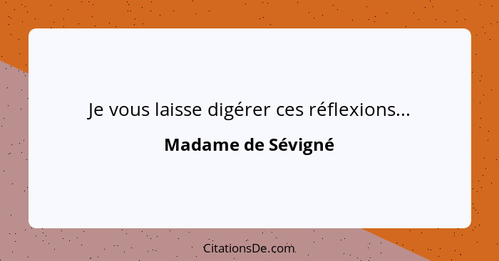 Je vous laisse digérer ces réflexions...... - Madame de Sévigné