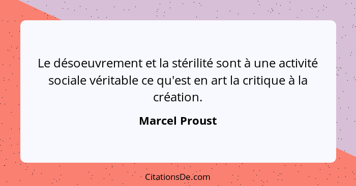 Le désoeuvrement et la stérilité sont à une activité sociale véritable ce qu'est en art la critique à la création.... - Marcel Proust