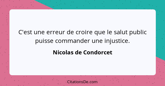 C'est une erreur de croire que le salut public puisse commander une injustice.... - Nicolas de Condorcet