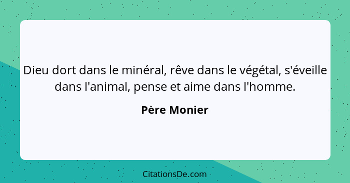 Dieu dort dans le minéral, rêve dans le végétal, s'éveille dans l'animal, pense et aime dans l'homme.... - Père Monier