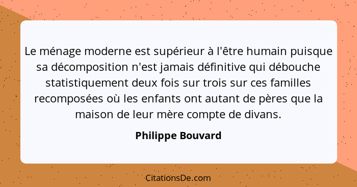 Le ménage moderne est supérieur à l'être humain puisque sa décomposition n'est jamais définitive qui débouche statistiquement deux... - Philippe Bouvard