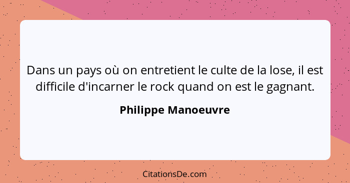 Dans un pays où on entretient le culte de la lose, il est difficile d'incarner le rock quand on est le gagnant.... - Philippe Manoeuvre