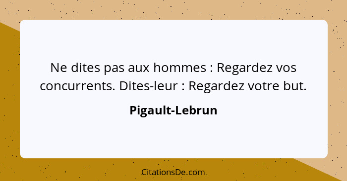 Ne dites pas aux hommes : Regardez vos concurrents. Dites-leur : Regardez votre but.... - Pigault-Lebrun