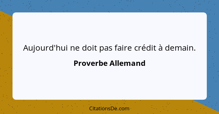 Aujourd'hui ne doit pas faire crédit à demain.... - Proverbe Allemand