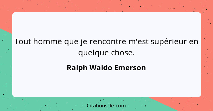 Tout homme que je rencontre m'est supérieur en quelque chose.... - Ralph Waldo Emerson