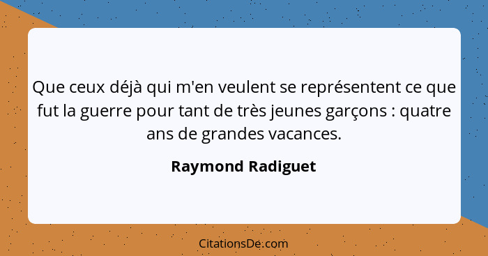 Que ceux déjà qui m'en veulent se représentent ce que fut la guerre pour tant de très jeunes garçons : quatre ans de grandes v... - Raymond Radiguet