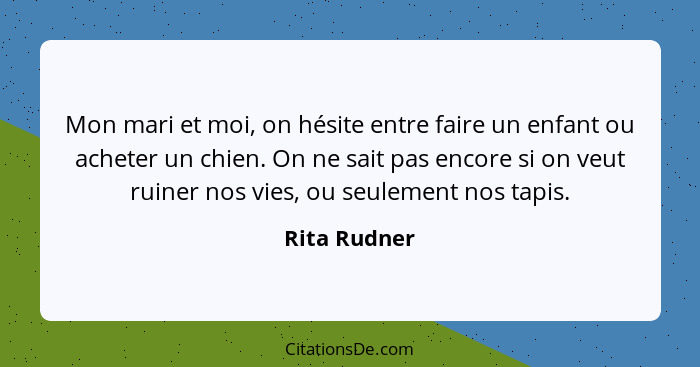 Mon mari et moi, on hésite entre faire un enfant ou acheter un chien. On ne sait pas encore si on veut ruiner nos vies, ou seulement nos... - Rita Rudner