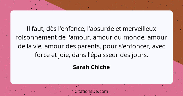 Il faut, dès l'enfance, l'absurde et merveilleux foisonnement de l'amour, amour du monde, amour de la vie, amour des parents, pour s'en... - Sarah Chiche