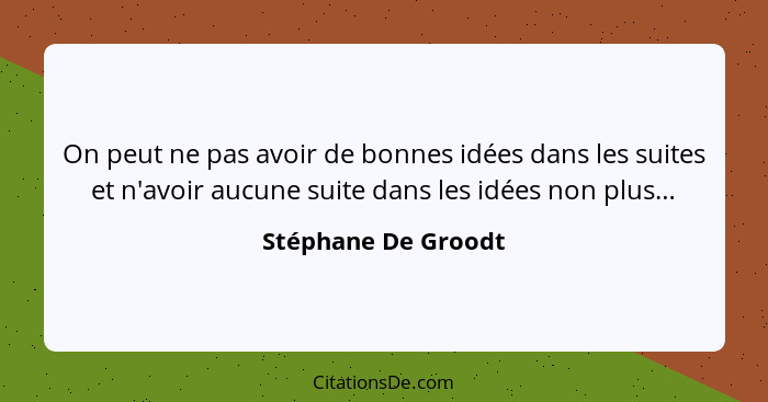 On peut ne pas avoir de bonnes idées dans les suites et n'avoir aucune suite dans les idées non plus…... - Stéphane De Groodt