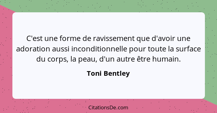 C'est une forme de ravissement que d'avoir une adoration aussi inconditionnelle pour toute la surface du corps, la peau, d'un autre êtr... - Toni Bentley