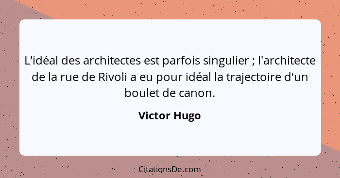 L'idéal des architectes est parfois singulier ; l'architecte de la rue de Rivoli a eu pour idéal la trajectoire d'un boulet de cano... - Victor Hugo