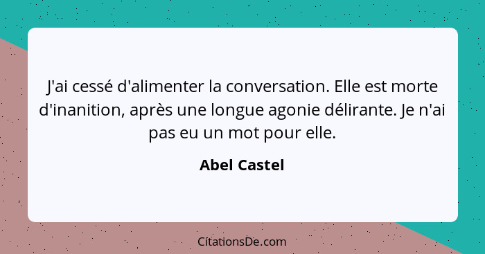 J'ai cessé d'alimenter la conversation. Elle est morte d'inanition, après une longue agonie délirante. Je n'ai pas eu un mot pour elle.... - Abel Castel