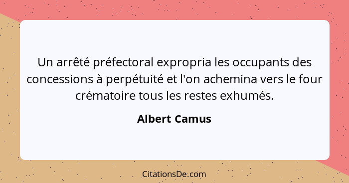 Un arrêté préfectoral expropria les occupants des concessions à perpétuité et l'on achemina vers le four crématoire tous les restes exh... - Albert Camus