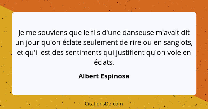 Je me souviens que le fils d'une danseuse m'avait dit un jour qu'on éclate seulement de rire ou en sanglots, et qu'il est des sentim... - Albert Espinosa