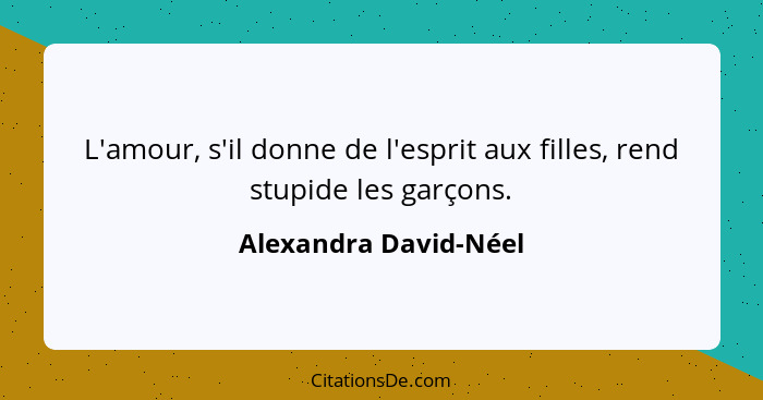 L'amour, s'il donne de l'esprit aux filles, rend stupide les garçons.... - Alexandra David-Néel