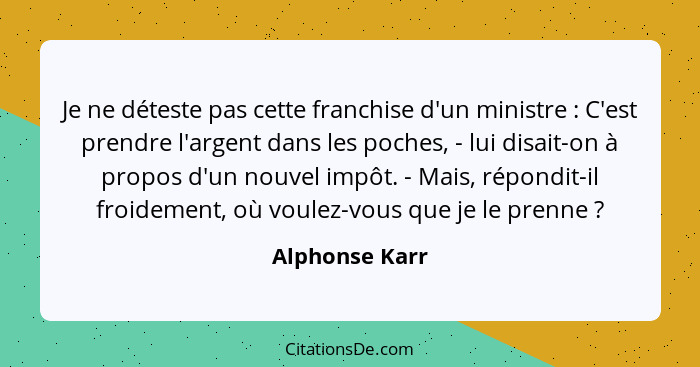 Je ne déteste pas cette franchise d'un ministre : C'est prendre l'argent dans les poches, - lui disait-on à propos d'un nouvel im... - Alphonse Karr