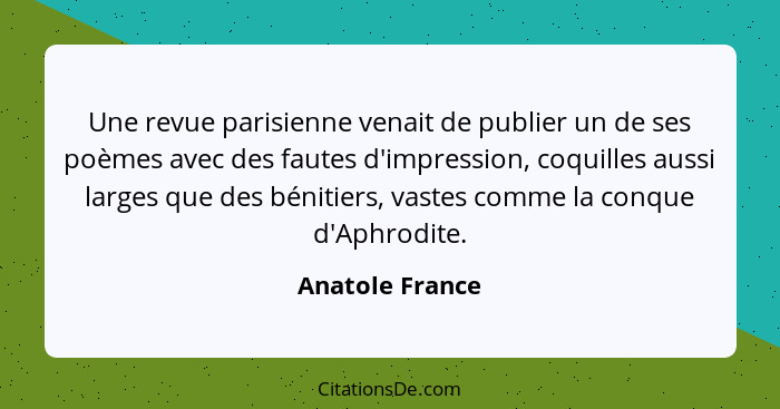 Une revue parisienne venait de publier un de ses poèmes avec des fautes d'impression, coquilles aussi larges que des bénitiers, vaste... - Anatole France