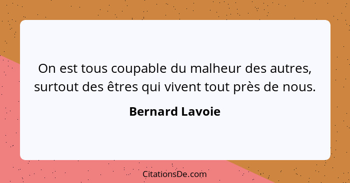 On est tous coupable du malheur des autres, surtout des êtres qui vivent tout près de nous.... - Bernard Lavoie