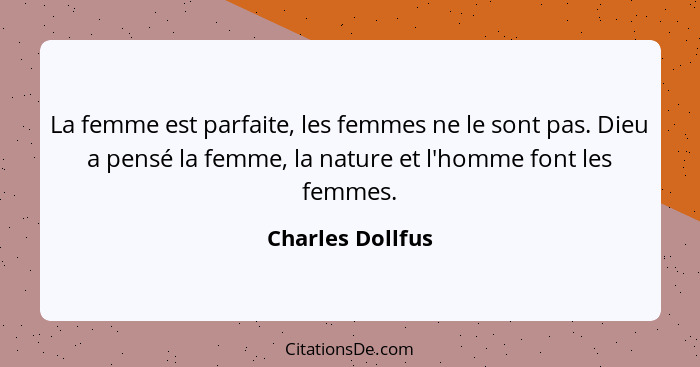 La femme est parfaite, les femmes ne le sont pas. Dieu a pensé la femme, la nature et l'homme font les femmes.... - Charles Dollfus