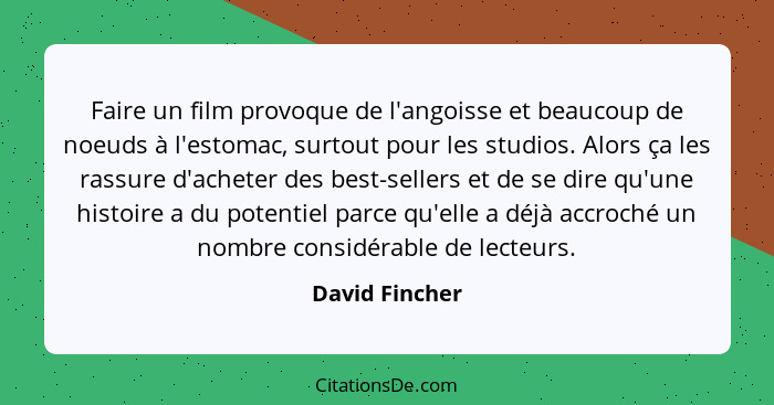 Faire un film provoque de l'angoisse et beaucoup de noeuds à l'estomac, surtout pour les studios. Alors ça les rassure d'acheter des b... - David Fincher