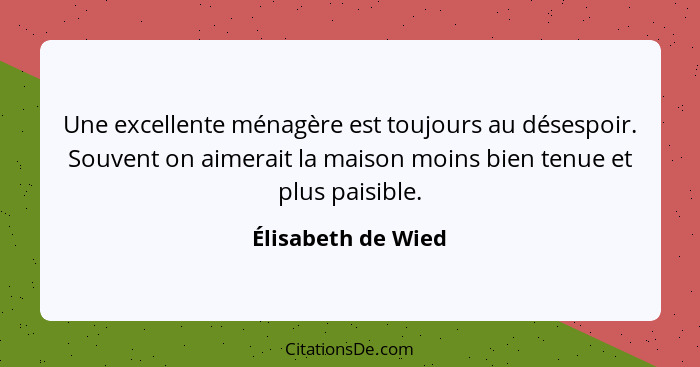 Une excellente ménagère est toujours au désespoir. Souvent on aimerait la maison moins bien tenue et plus paisible.... - Élisabeth de Wied