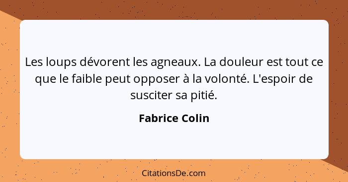 Les loups dévorent les agneaux. La douleur est tout ce que le faible peut opposer à la volonté. L'espoir de susciter sa pitié.... - Fabrice Colin