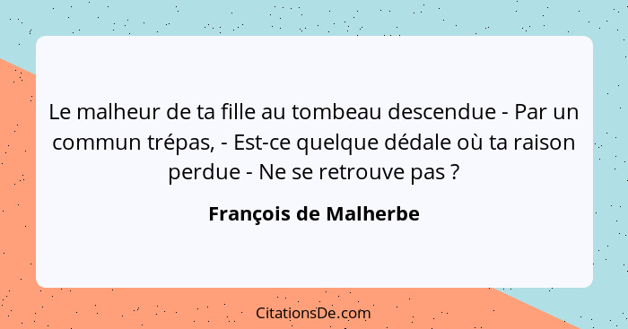 Le malheur de ta fille au tombeau descendue - Par un commun trépas, - Est-ce quelque dédale où ta raison perdue - Ne se retrouv... - François de Malherbe