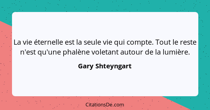 La vie éternelle est la seule vie qui compte. Tout le reste n'est qu'une phalène voletant autour de la lumière.... - Gary Shteyngart