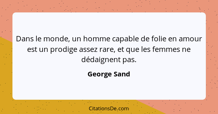 Dans le monde, un homme capable de folie en amour est un prodige assez rare, et que les femmes ne dédaignent pas.... - George Sand