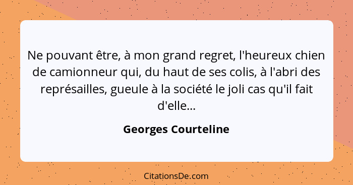 Ne pouvant être, à mon grand regret, l'heureux chien de camionneur qui, du haut de ses colis, à l'abri des représailles, gueule à... - Georges Courteline