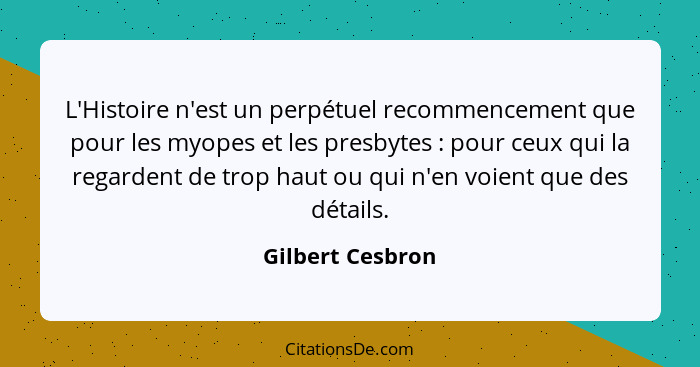 L'Histoire n'est un perpétuel recommencement que pour les myopes et les presbytes : pour ceux qui la regardent de trop haut ou... - Gilbert Cesbron